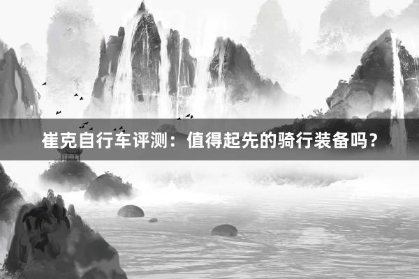 崔克自行车评测：值得起先的骑行装备吗？